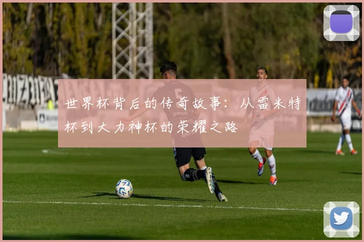 世界杯背后的传奇故事：从雷米特杯到大力神杯的荣耀之路