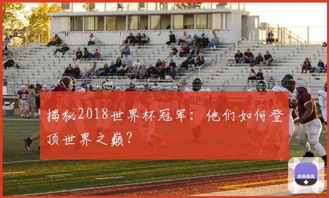 揭秘2018世界杯冠军：他们如何登顶世界之巅？