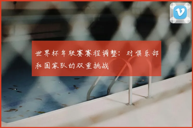 世界杯年联赛赛程调整：对俱乐部和国家队的双重挑战