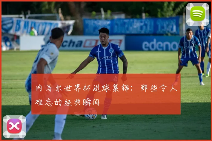 内马尔世界杯进球集锦：那些令人难忘的经典瞬间