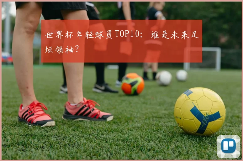 世界杯年轻球员TOP10:谁是未来足坛领袖?