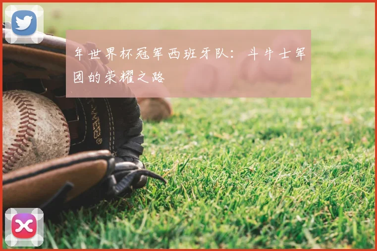 年世界杯冠军西班牙队:斗牛士军团的荣耀之路