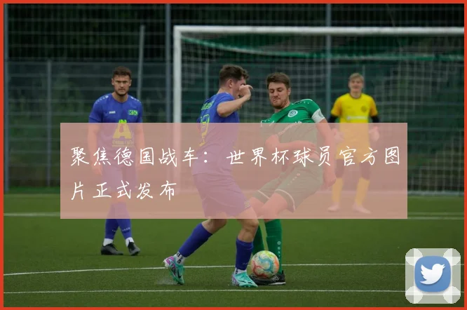 聚焦德国战车：世界杯球员官方图片正式发布