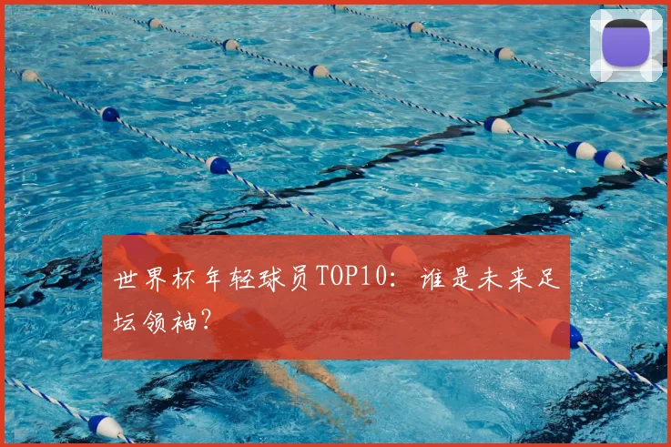 世界杯年轻球员TOP10:谁是未来足坛领袖?