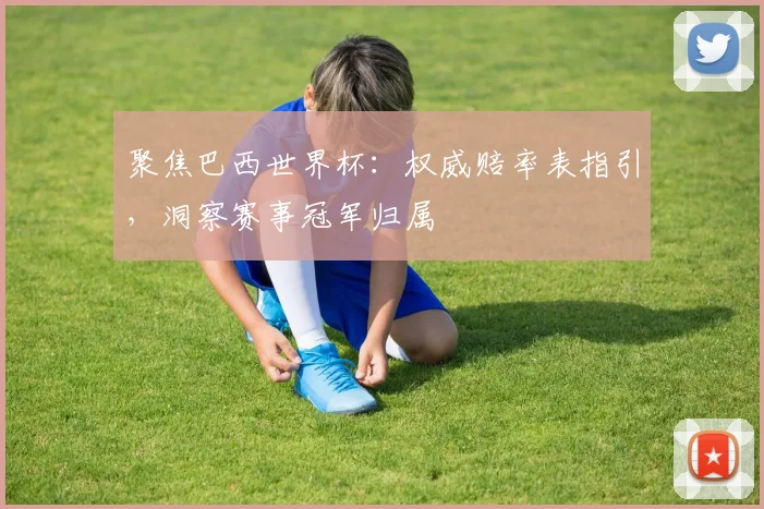 聚焦巴西世界杯：权威赔率表指引，洞察赛事冠军归属