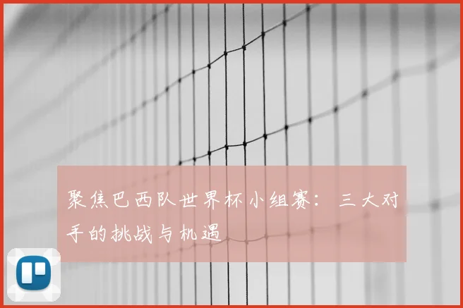 聚焦巴西队世界杯小组赛：三大对手的挑战与机遇