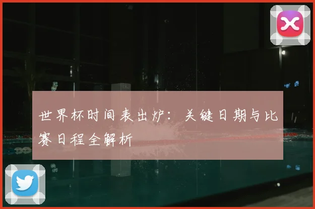 世界杯时间表出炉：关键日期与比赛日程全解析