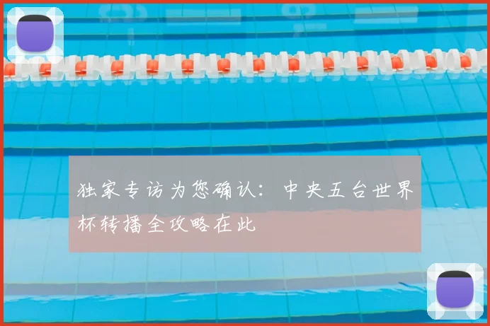 独家专访为您确认：中央五台世界杯转播全攻略在此