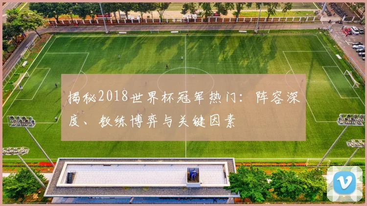 揭秘2018世界杯冠军热门：阵容深度、教练博弈与关键因素