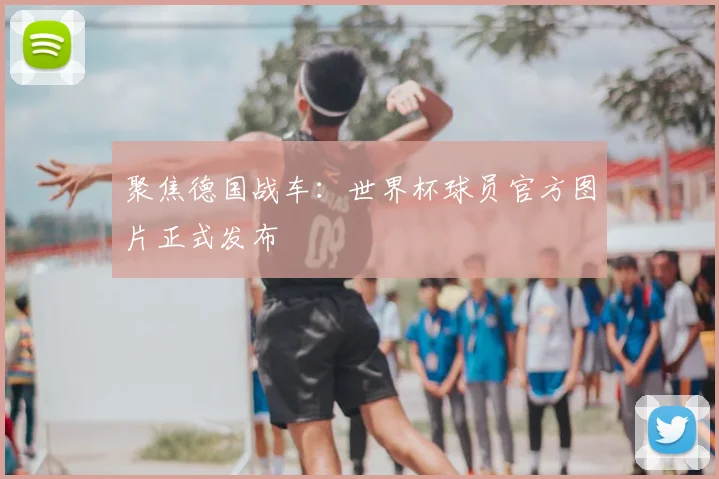 聚焦德国战车：世界杯球员官方图片正式发布