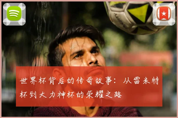 世界杯背后的传奇故事：从雷米特杯到大力神杯的荣耀之路
