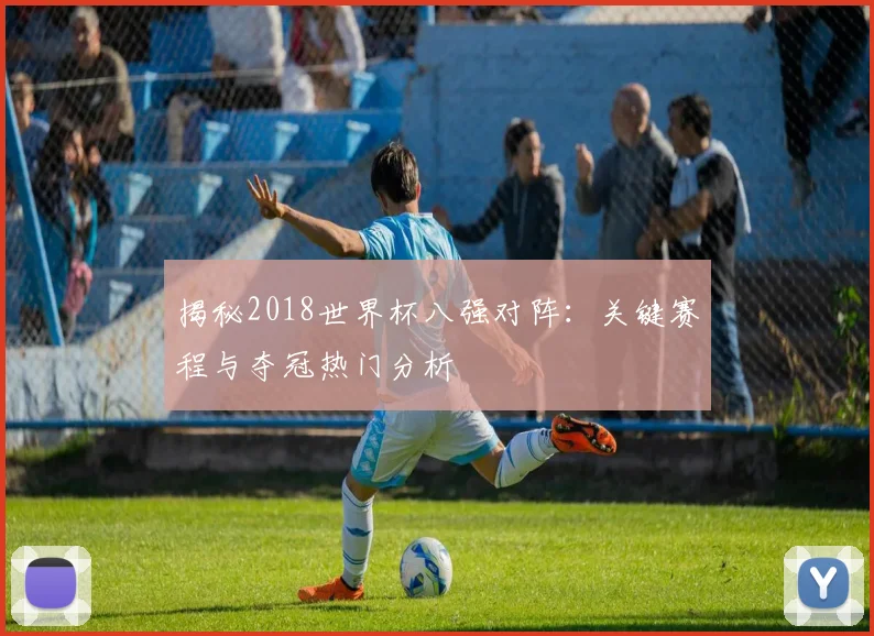 揭秘2018世界杯八强对阵：关键赛程与夺冠热门分析