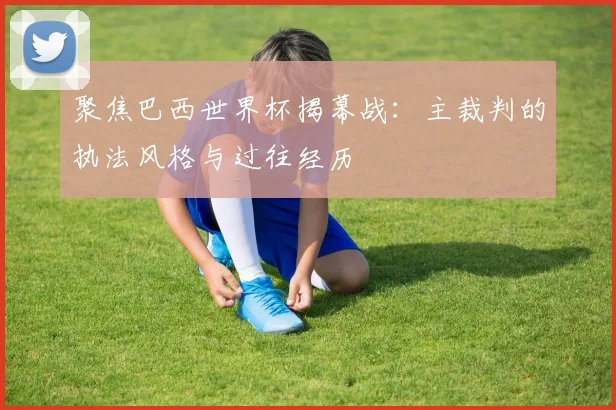 聚焦巴西世界杯揭幕战：主裁判的执法风格与过往经历