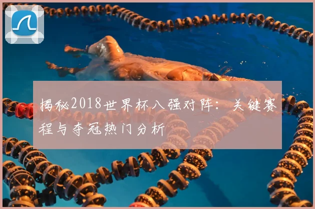 揭秘2018世界杯八强对阵：关键赛程与夺冠热门分析