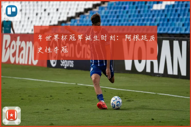 年世界杯冠军诞生时刻:阿根廷历史性夺冠