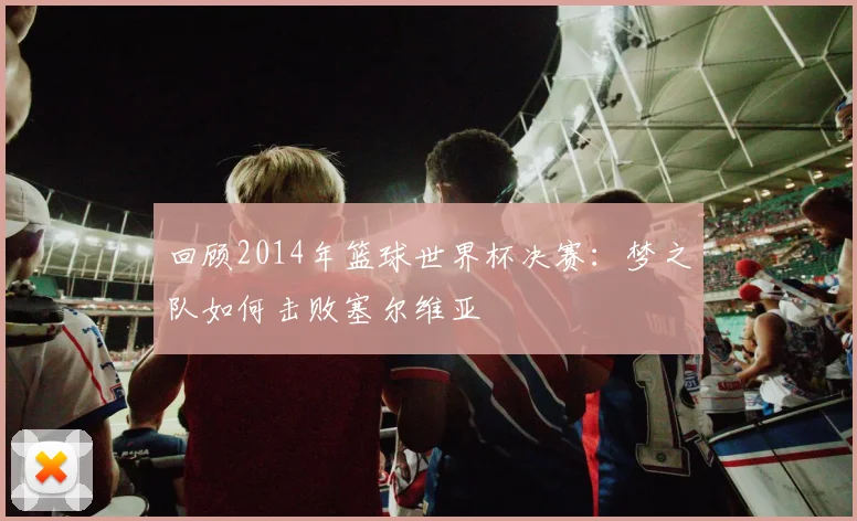 回顾2014年篮球世界杯决赛：梦之队如何击败塞尔维亚