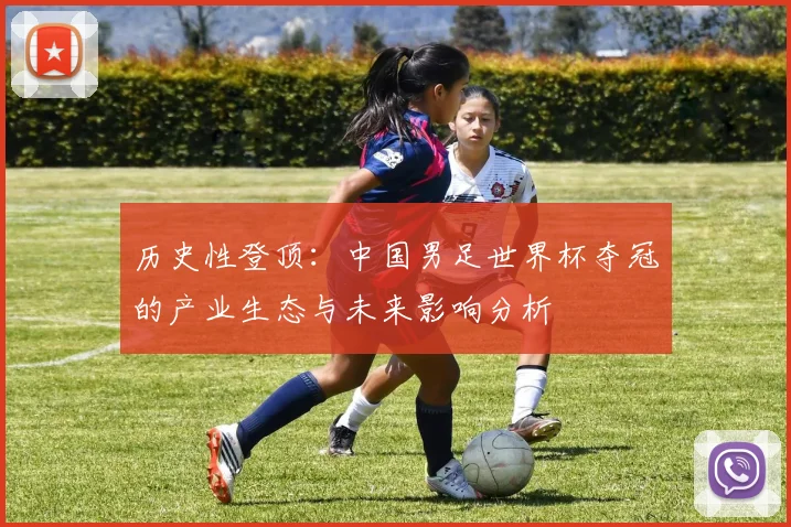 历史性登顶：中国男足世界杯夺冠的产业生态与未来影响分析