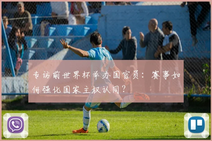 专访前世界杯举办国官员：赛事如何强化国家主权认同？