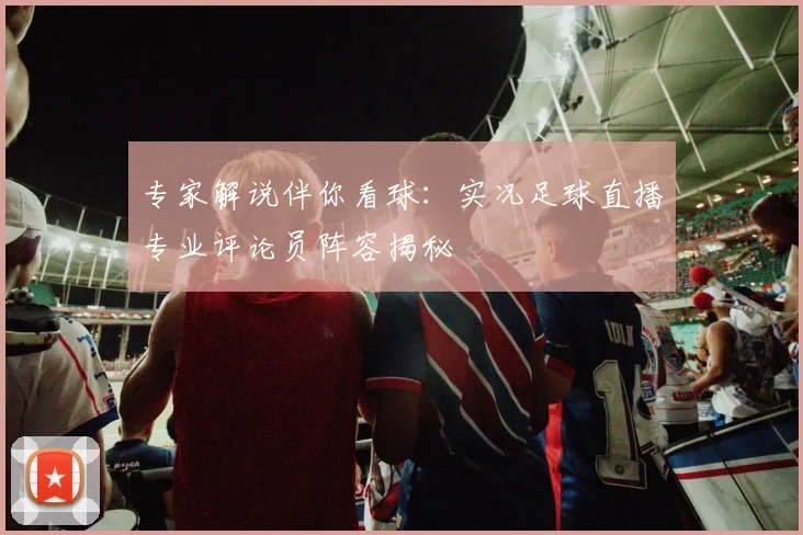 专家解说伴你看球：实况足球直播专业评论员阵容揭秘